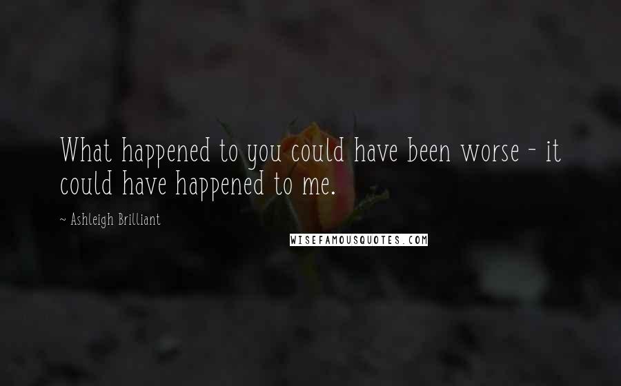 Ashleigh Brilliant Quotes: What happened to you could have been worse - it could have happened to me.