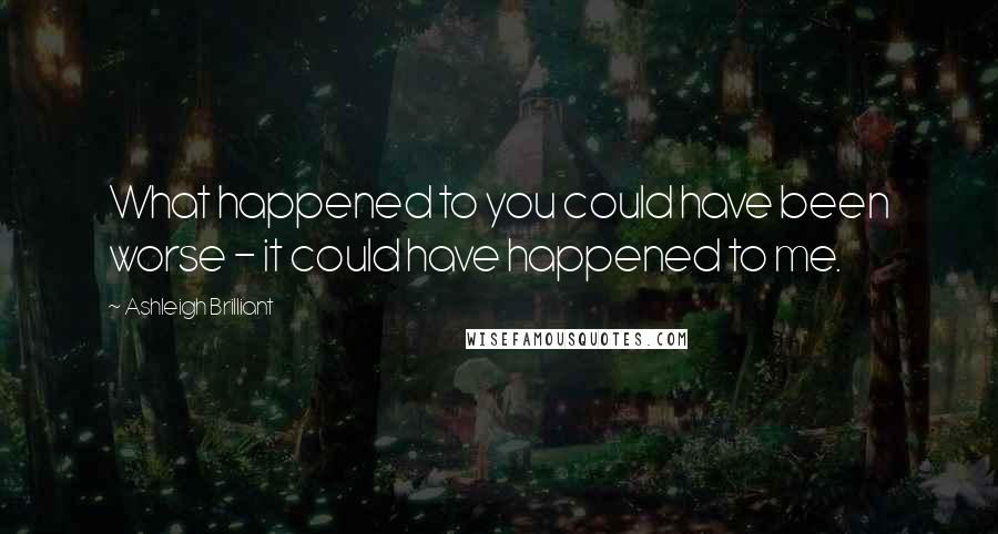 Ashleigh Brilliant Quotes: What happened to you could have been worse - it could have happened to me.