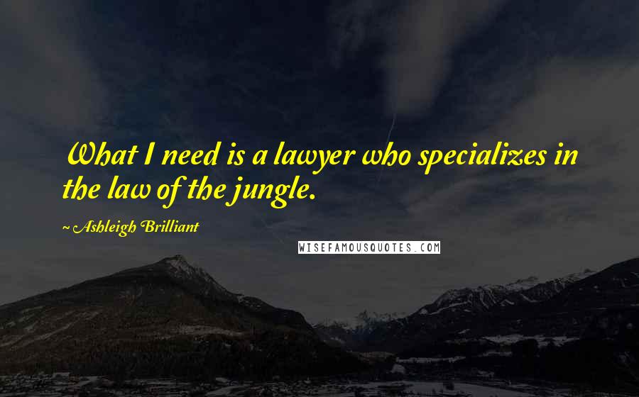 Ashleigh Brilliant Quotes: What I need is a lawyer who specializes in the law of the jungle.