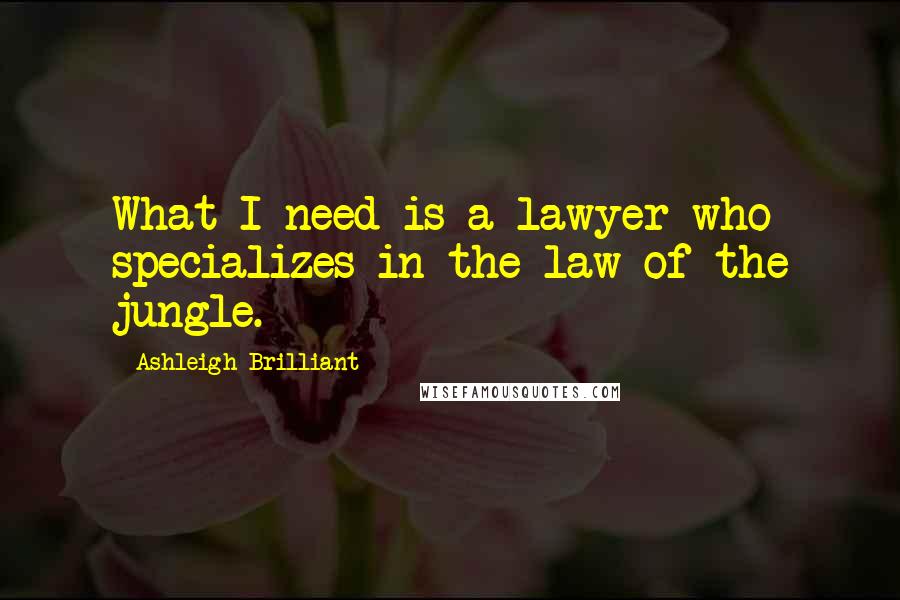 Ashleigh Brilliant Quotes: What I need is a lawyer who specializes in the law of the jungle.