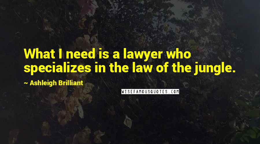 Ashleigh Brilliant Quotes: What I need is a lawyer who specializes in the law of the jungle.