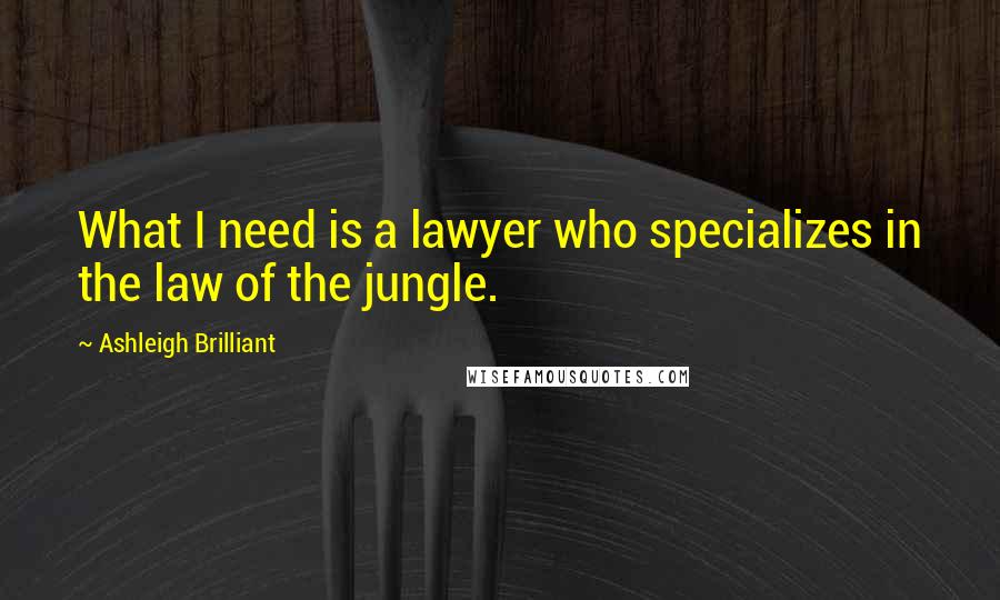 Ashleigh Brilliant Quotes: What I need is a lawyer who specializes in the law of the jungle.