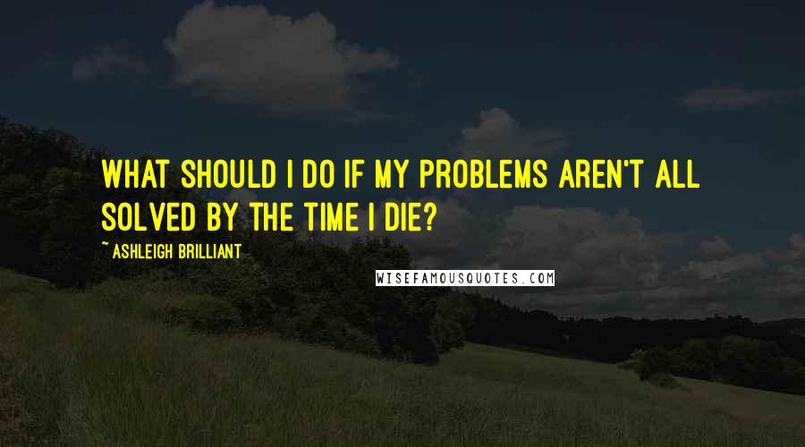 Ashleigh Brilliant Quotes: What should I do if my problems aren't all solved by the time I die?