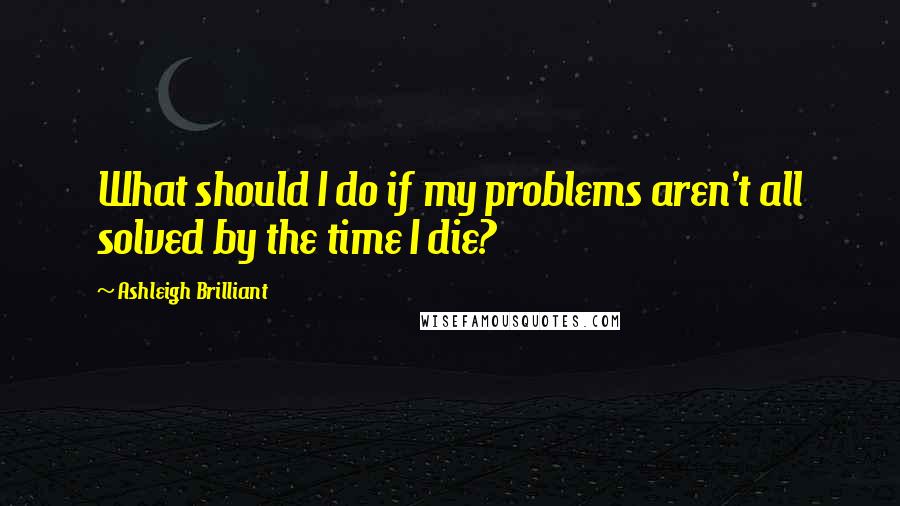 Ashleigh Brilliant Quotes: What should I do if my problems aren't all solved by the time I die?