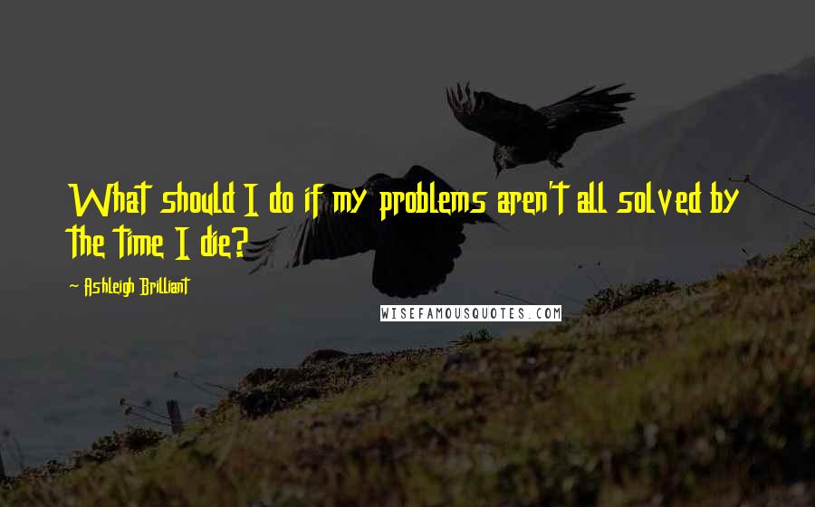 Ashleigh Brilliant Quotes: What should I do if my problems aren't all solved by the time I die?