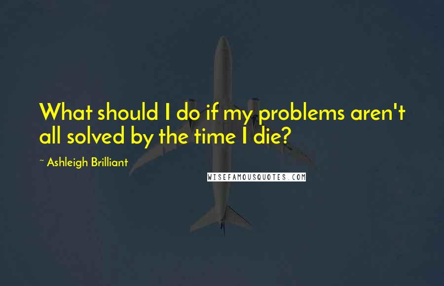 Ashleigh Brilliant Quotes: What should I do if my problems aren't all solved by the time I die?