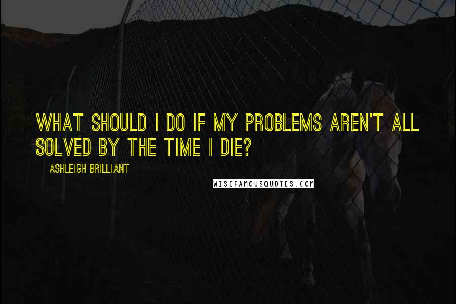 Ashleigh Brilliant Quotes: What should I do if my problems aren't all solved by the time I die?