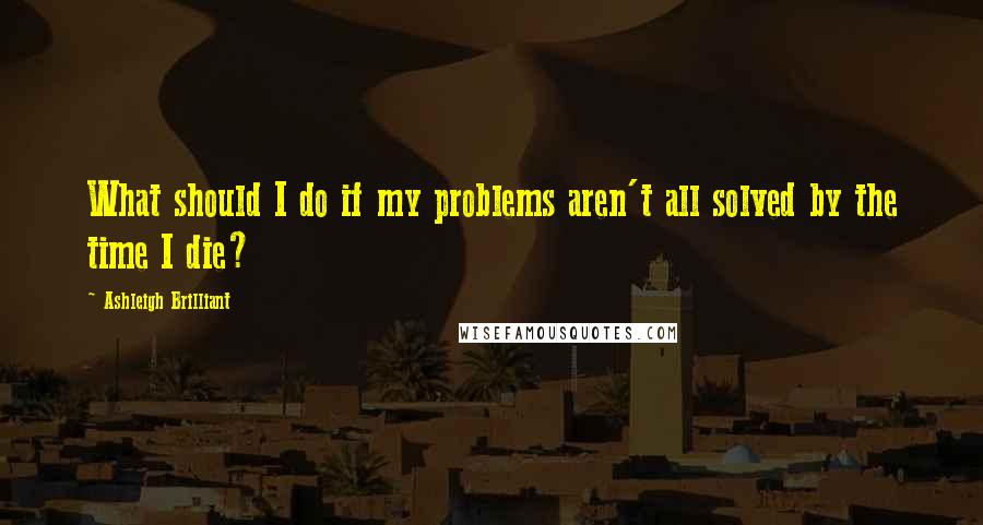 Ashleigh Brilliant Quotes: What should I do if my problems aren't all solved by the time I die?