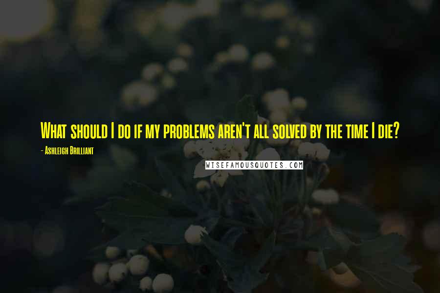 Ashleigh Brilliant Quotes: What should I do if my problems aren't all solved by the time I die?