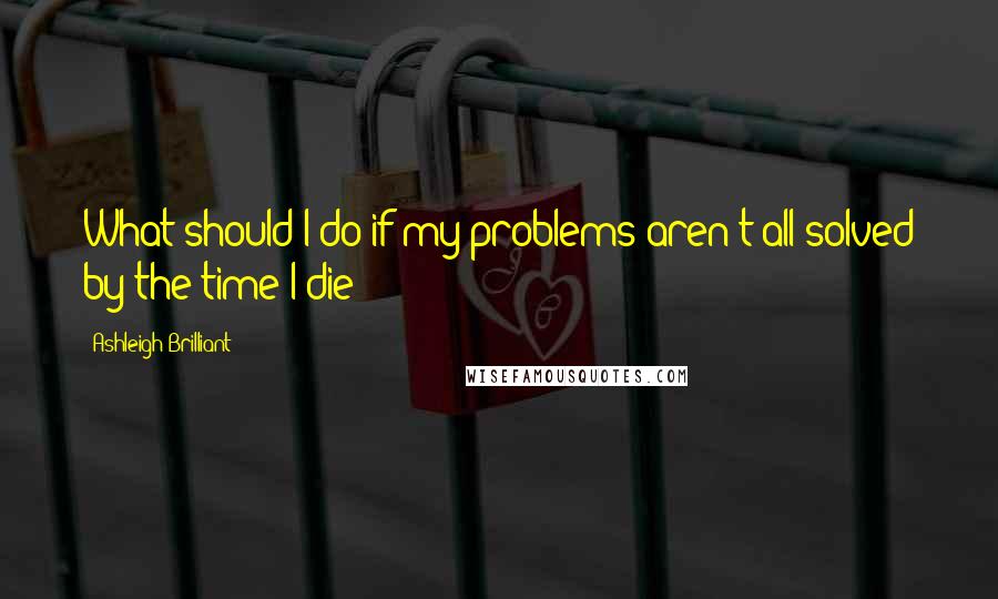 Ashleigh Brilliant Quotes: What should I do if my problems aren't all solved by the time I die?