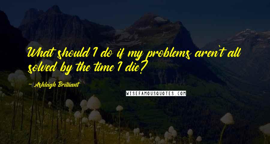 Ashleigh Brilliant Quotes: What should I do if my problems aren't all solved by the time I die?