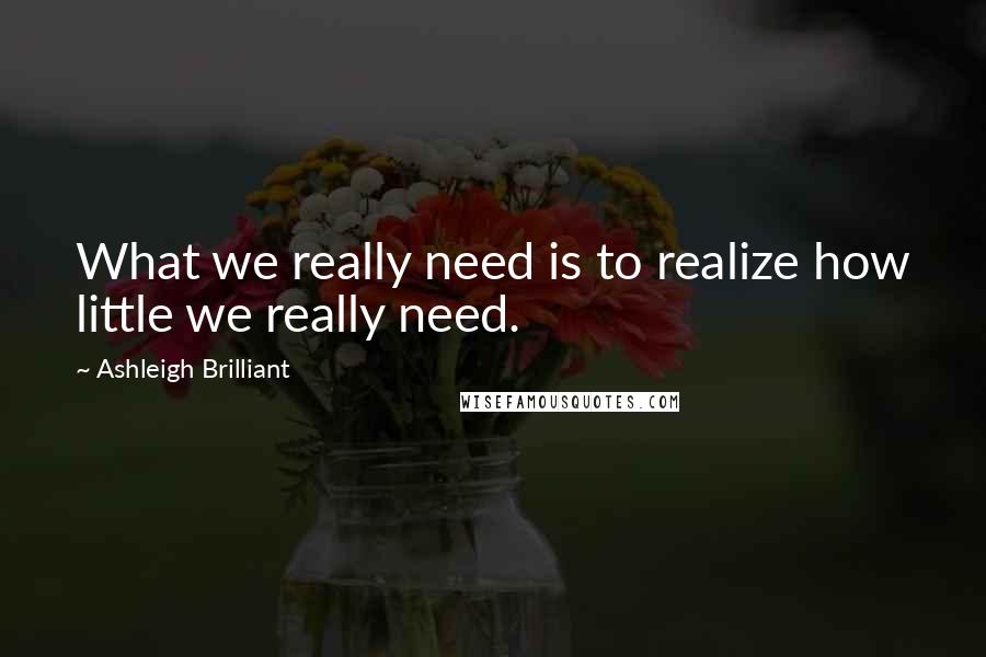 Ashleigh Brilliant Quotes: What we really need is to realize how little we really need.