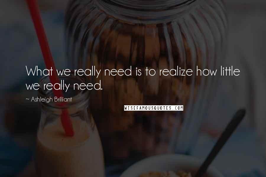 Ashleigh Brilliant Quotes: What we really need is to realize how little we really need.