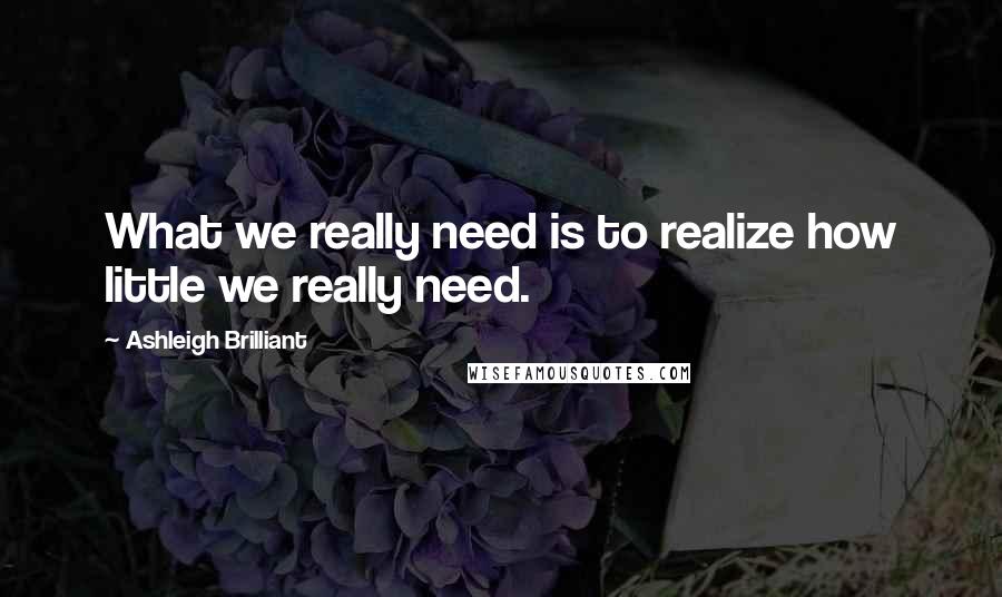 Ashleigh Brilliant Quotes: What we really need is to realize how little we really need.