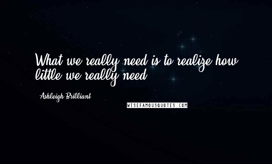 Ashleigh Brilliant Quotes: What we really need is to realize how little we really need.