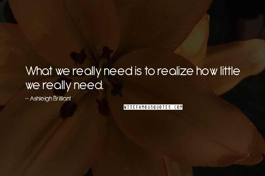 Ashleigh Brilliant Quotes: What we really need is to realize how little we really need.