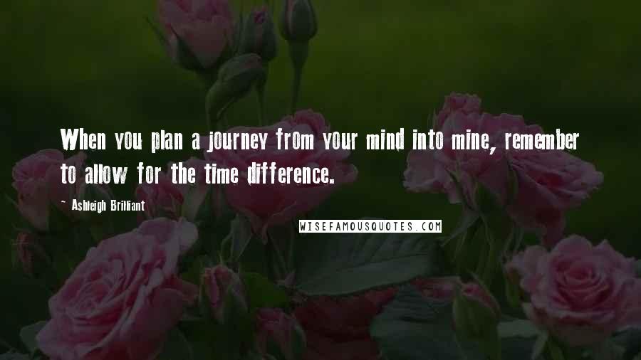 Ashleigh Brilliant Quotes: When you plan a journey from your mind into mine, remember to allow for the time difference.