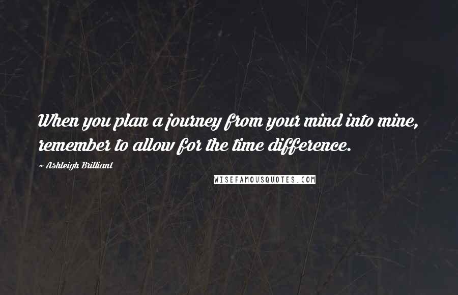 Ashleigh Brilliant Quotes: When you plan a journey from your mind into mine, remember to allow for the time difference.