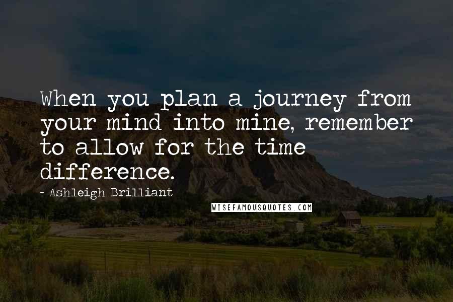 Ashleigh Brilliant Quotes: When you plan a journey from your mind into mine, remember to allow for the time difference.