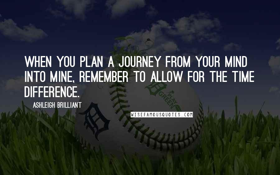 Ashleigh Brilliant Quotes: When you plan a journey from your mind into mine, remember to allow for the time difference.