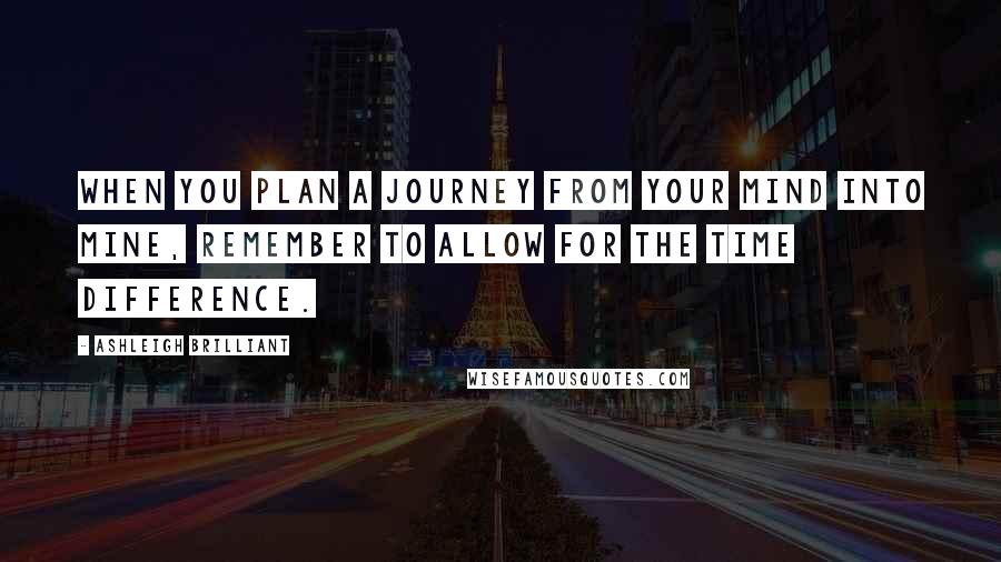 Ashleigh Brilliant Quotes: When you plan a journey from your mind into mine, remember to allow for the time difference.