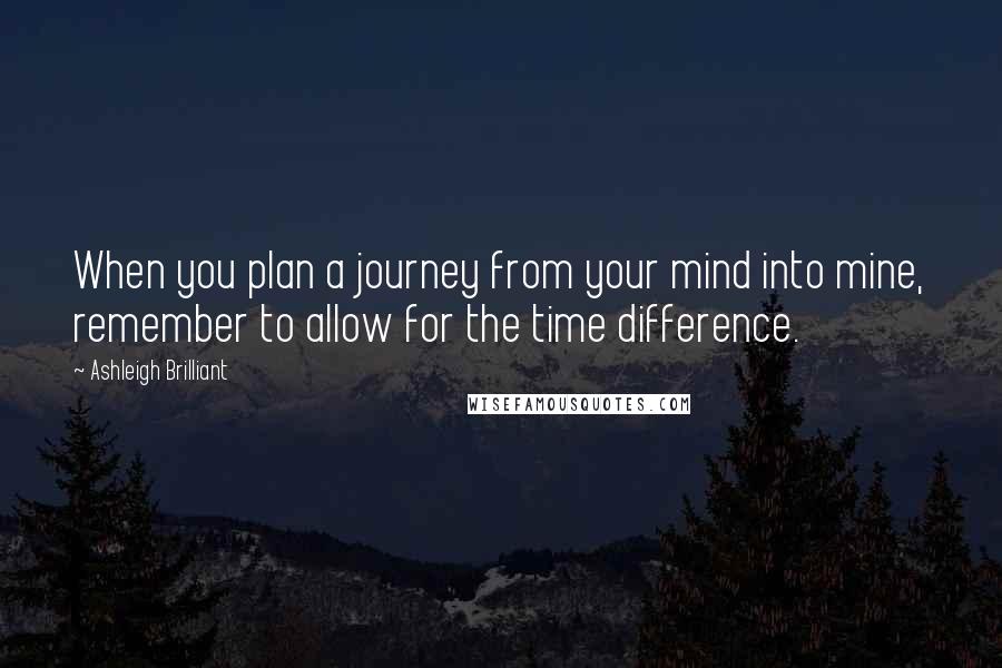 Ashleigh Brilliant Quotes: When you plan a journey from your mind into mine, remember to allow for the time difference.
