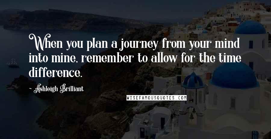 Ashleigh Brilliant Quotes: When you plan a journey from your mind into mine, remember to allow for the time difference.