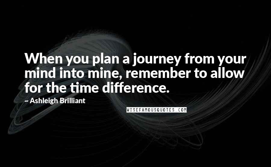 Ashleigh Brilliant Quotes: When you plan a journey from your mind into mine, remember to allow for the time difference.