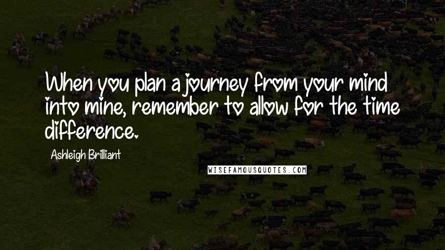 Ashleigh Brilliant Quotes: When you plan a journey from your mind into mine, remember to allow for the time difference.