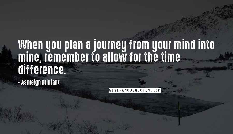 Ashleigh Brilliant Quotes: When you plan a journey from your mind into mine, remember to allow for the time difference.