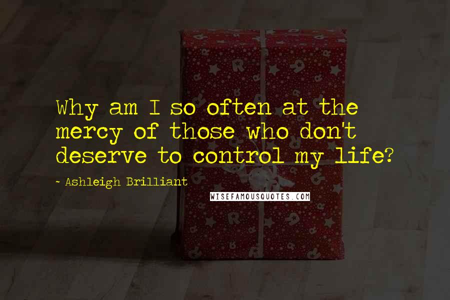 Ashleigh Brilliant Quotes: Why am I so often at the mercy of those who don't deserve to control my life?