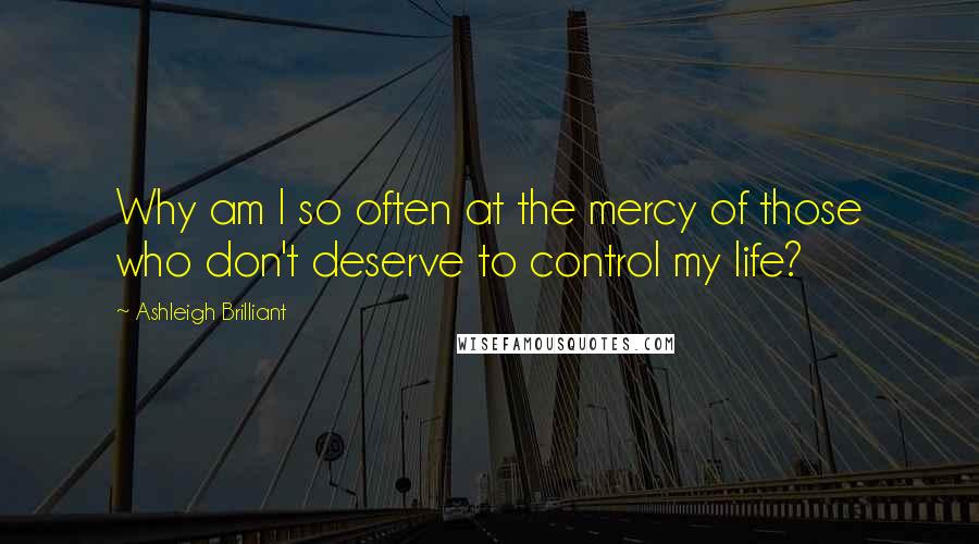 Ashleigh Brilliant Quotes: Why am I so often at the mercy of those who don't deserve to control my life?