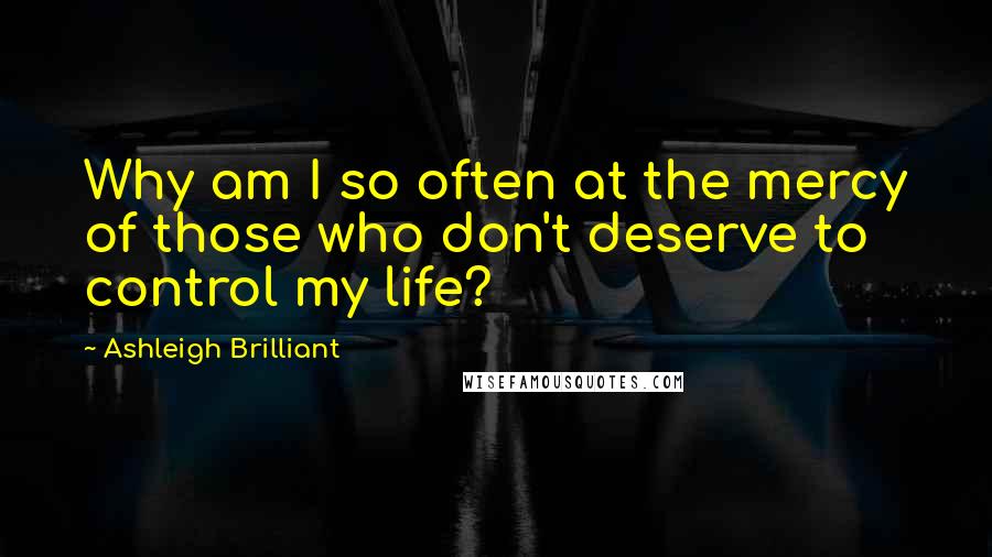 Ashleigh Brilliant Quotes: Why am I so often at the mercy of those who don't deserve to control my life?