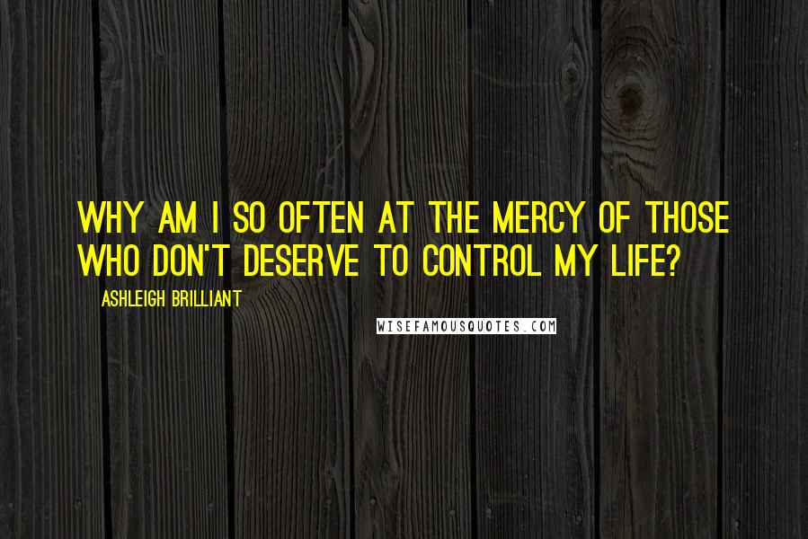 Ashleigh Brilliant Quotes: Why am I so often at the mercy of those who don't deserve to control my life?