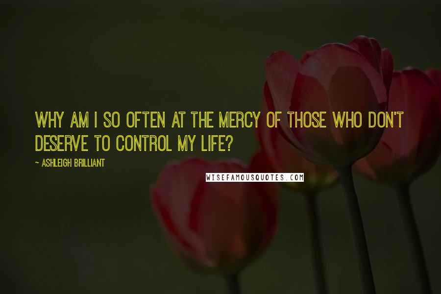 Ashleigh Brilliant Quotes: Why am I so often at the mercy of those who don't deserve to control my life?