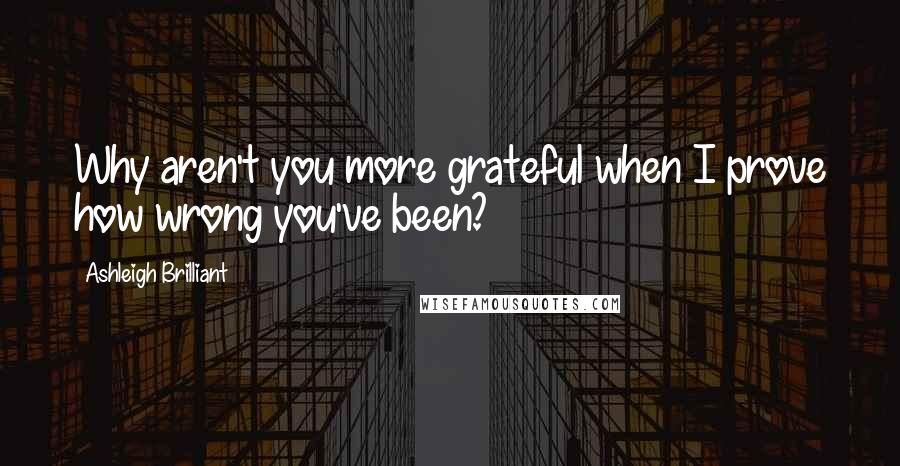 Ashleigh Brilliant Quotes: Why aren't you more grateful when I prove how wrong you've been?