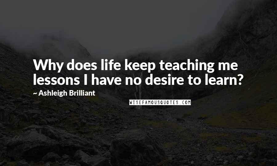 Ashleigh Brilliant Quotes: Why does life keep teaching me lessons I have no desire to learn?