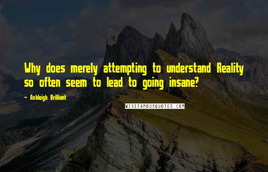 Ashleigh Brilliant Quotes: Why does merely attempting to understand Reality so often seem to lead to going insane?