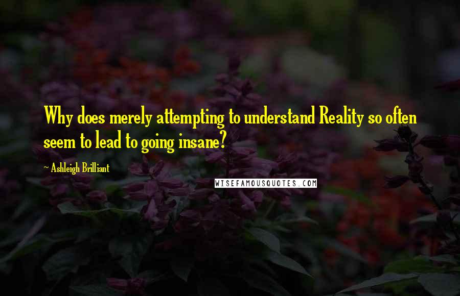 Ashleigh Brilliant Quotes: Why does merely attempting to understand Reality so often seem to lead to going insane?