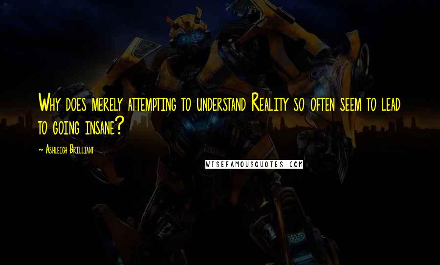 Ashleigh Brilliant Quotes: Why does merely attempting to understand Reality so often seem to lead to going insane?