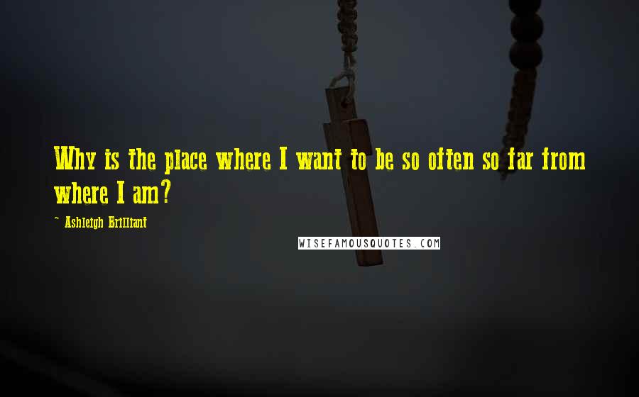 Ashleigh Brilliant Quotes: Why is the place where I want to be so often so far from where I am?