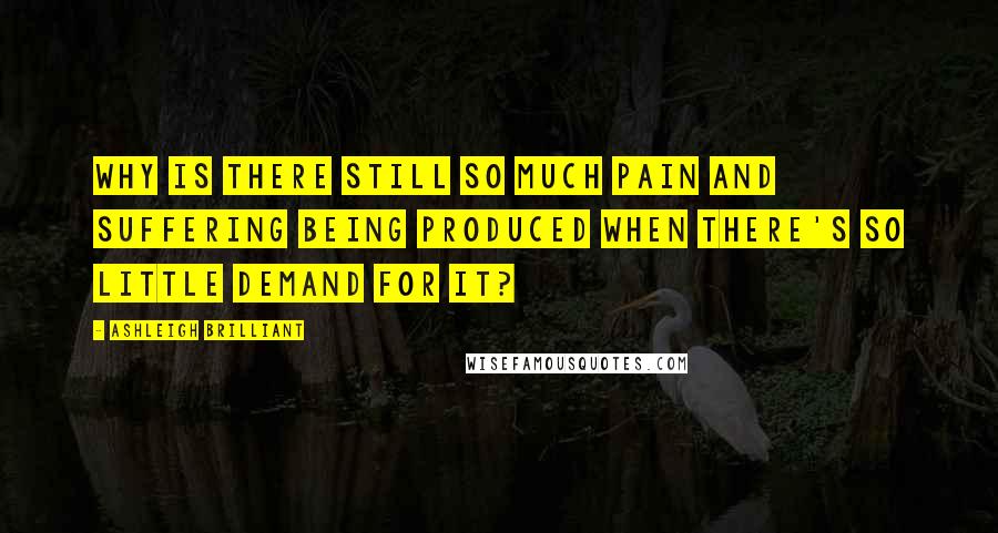 Ashleigh Brilliant Quotes: Why is there still so much pain and suffering being produced when there's so little demand for it?