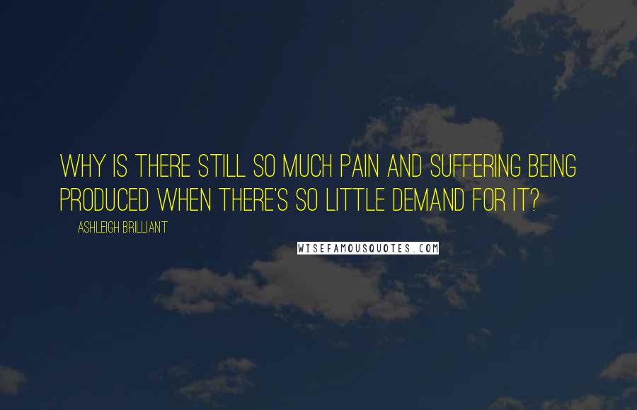 Ashleigh Brilliant Quotes: Why is there still so much pain and suffering being produced when there's so little demand for it?