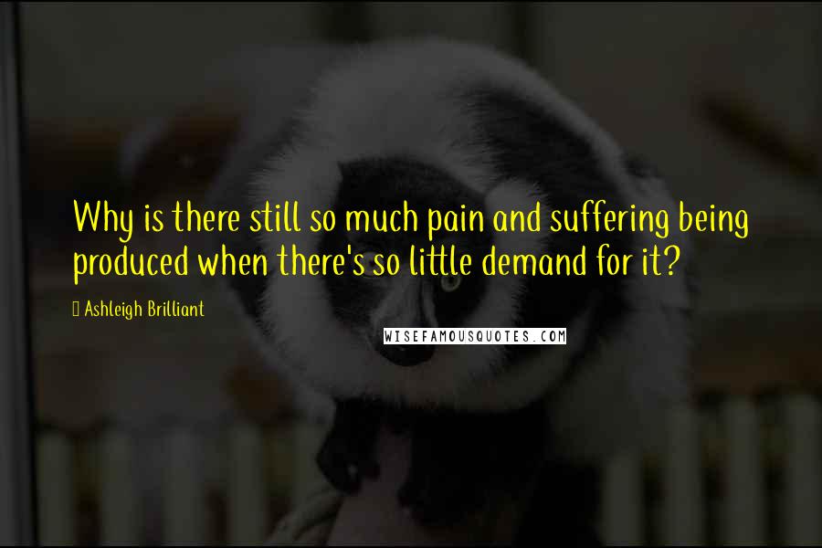 Ashleigh Brilliant Quotes: Why is there still so much pain and suffering being produced when there's so little demand for it?