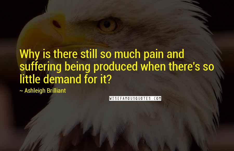 Ashleigh Brilliant Quotes: Why is there still so much pain and suffering being produced when there's so little demand for it?