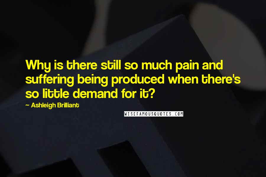 Ashleigh Brilliant Quotes: Why is there still so much pain and suffering being produced when there's so little demand for it?