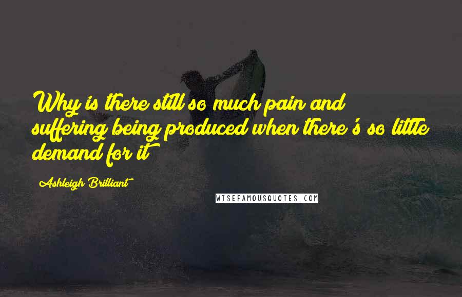 Ashleigh Brilliant Quotes: Why is there still so much pain and suffering being produced when there's so little demand for it?