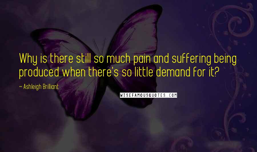 Ashleigh Brilliant Quotes: Why is there still so much pain and suffering being produced when there's so little demand for it?