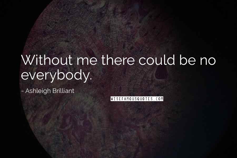 Ashleigh Brilliant Quotes: Without me there could be no everybody.
