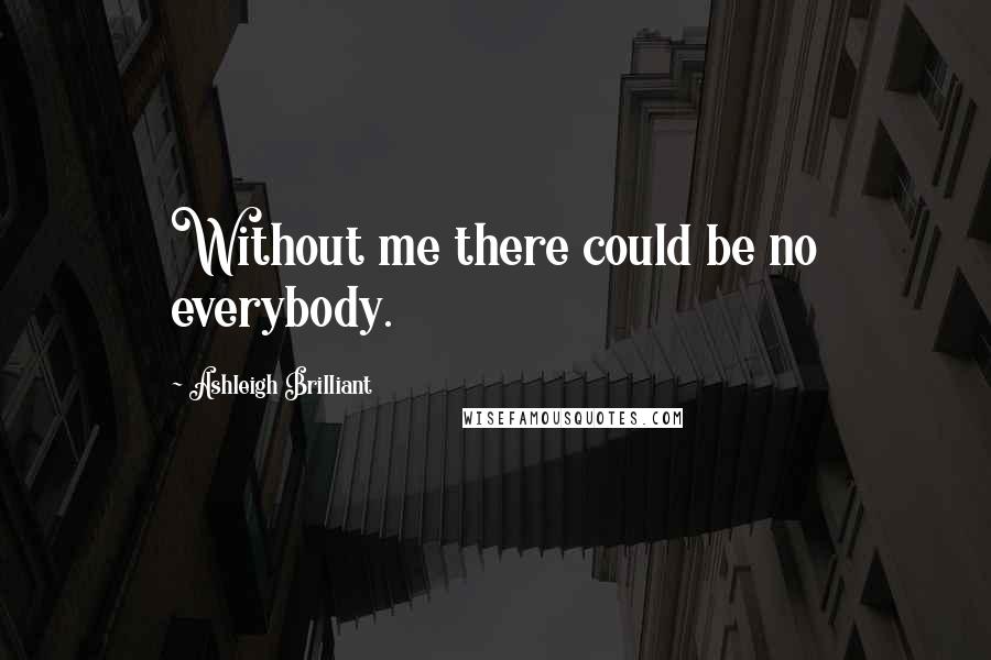 Ashleigh Brilliant Quotes: Without me there could be no everybody.